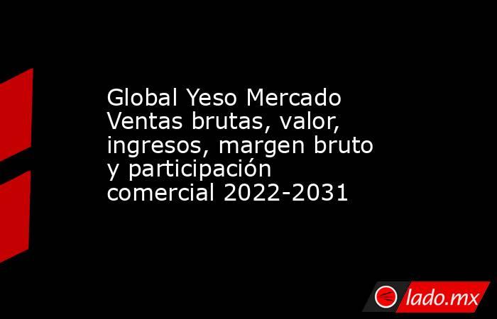 Global Yeso Mercado Ventas brutas, valor, ingresos, margen bruto y participación comercial 2022-2031. Noticias en tiempo real