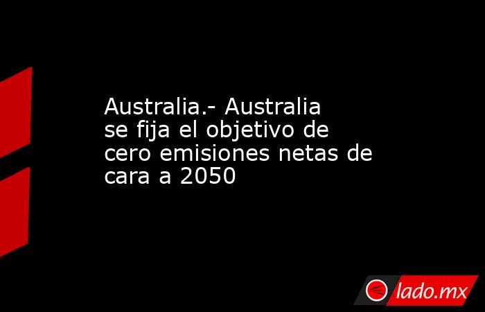 Australia.- Australia se fija el objetivo de cero emisiones netas de cara a 2050. Noticias en tiempo real
