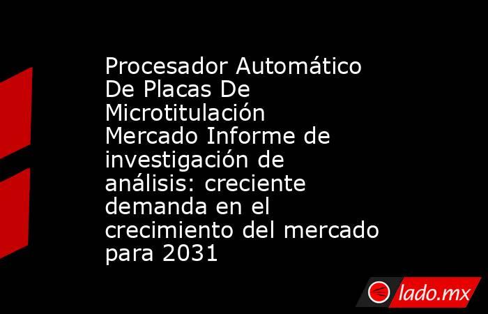 Procesador Automático De Placas De Microtitulación Mercado Informe de investigación de análisis: creciente demanda en el crecimiento del mercado para 2031. Noticias en tiempo real