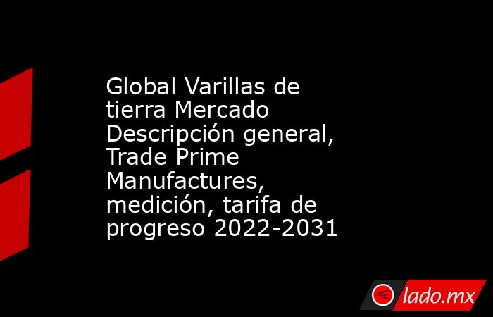 Global Varillas de tierra Mercado Descripción general, Trade Prime Manufactures, medición, tarifa de progreso 2022-2031. Noticias en tiempo real