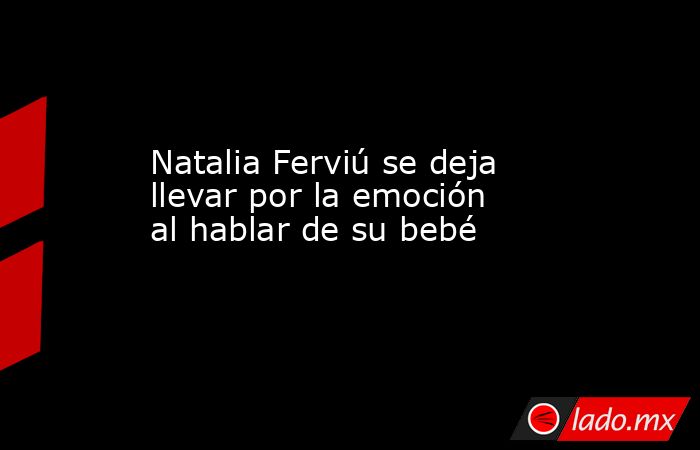 Natalia Ferviú se deja llevar por la emoción al hablar de su bebé. Noticias en tiempo real
