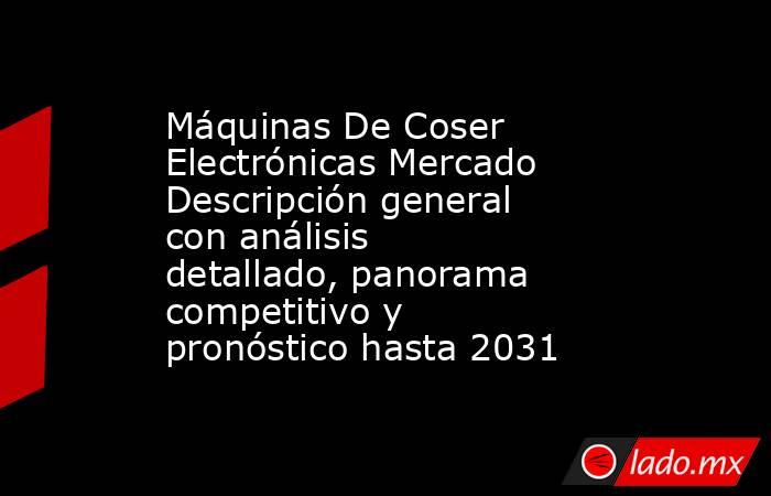 Máquinas De Coser Electrónicas Mercado Descripción general con análisis detallado, panorama competitivo y pronóstico hasta 2031. Noticias en tiempo real