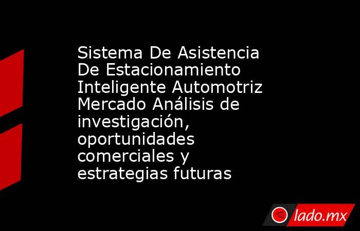 Sistema De Asistencia De Estacionamiento Inteligente Automotriz Mercado Análisis de investigación, oportunidades comerciales y estrategias futuras. Noticias en tiempo real