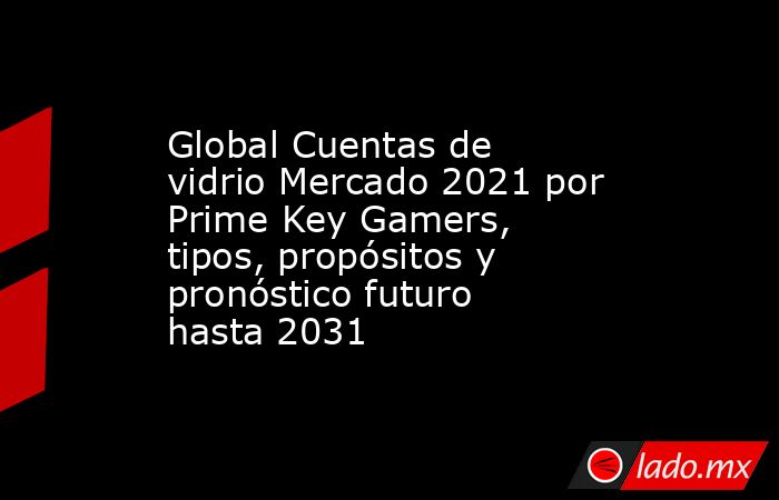 Global Cuentas de vidrio Mercado 2021 por Prime Key Gamers, tipos, propósitos y pronóstico futuro hasta 2031. Noticias en tiempo real