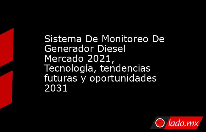 Sistema De Monitoreo De Generador Diesel Mercado 2021, Tecnología, tendencias futuras y oportunidades 2031. Noticias en tiempo real
