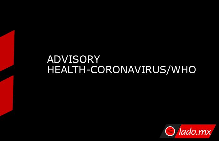 ADVISORY HEALTH-CORONAVIRUS/WHO. Noticias en tiempo real