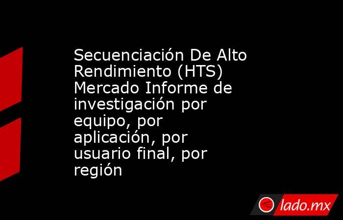 Secuenciación De Alto Rendimiento (HTS) Mercado Informe de investigación por equipo, por aplicación, por usuario final, por región. Noticias en tiempo real