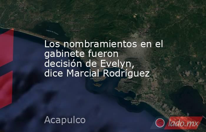 Los nombramientos en el gabinete fueron  decisión de Evelyn, dice Marcial Rodríguez. Noticias en tiempo real