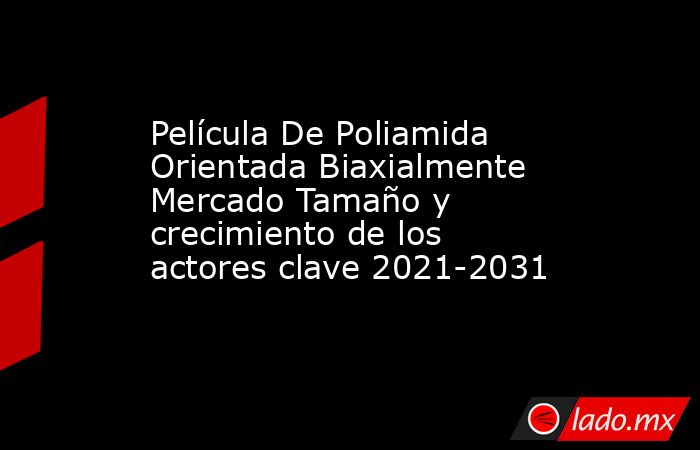 Película De Poliamida Orientada Biaxialmente Mercado Tamaño y crecimiento de los actores clave 2021-2031. Noticias en tiempo real