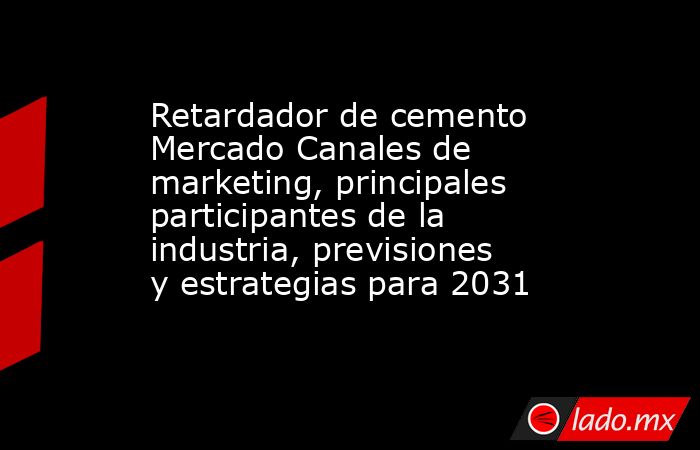 Retardador de cemento Mercado Canales de marketing, principales participantes de la industria, previsiones y estrategias para 2031. Noticias en tiempo real