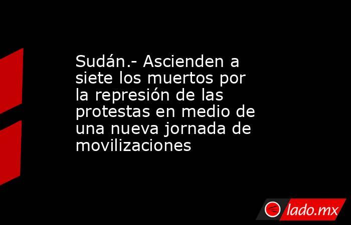 Sudán.- Ascienden a siete los muertos por la represión de las protestas en medio de una nueva jornada de movilizaciones. Noticias en tiempo real