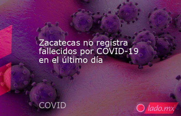 Zacatecas no registra fallecidos por COVID-19 en el último día. Noticias en tiempo real