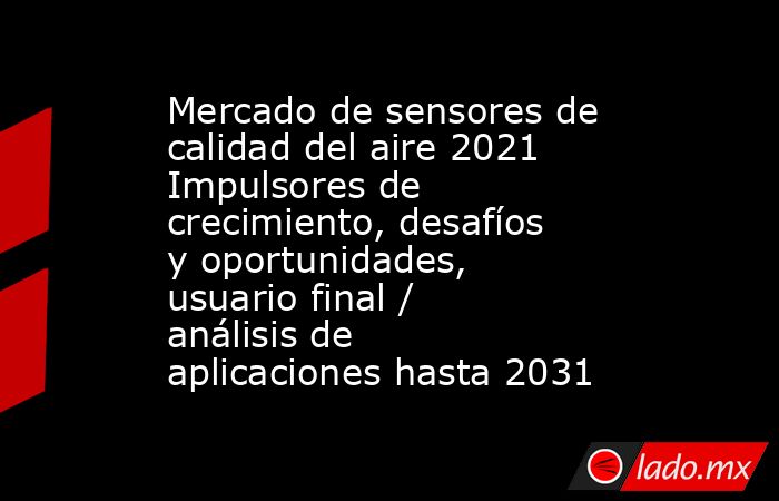 Mercado de sensores de calidad del aire 2021 Impulsores de crecimiento, desafíos y oportunidades, usuario final / análisis de aplicaciones hasta 2031. Noticias en tiempo real