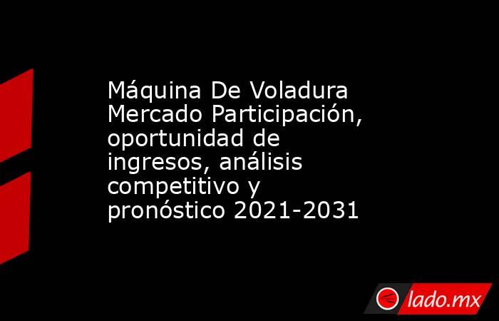Máquina De Voladura Mercado Participación, oportunidad de ingresos, análisis competitivo y pronóstico 2021-2031. Noticias en tiempo real