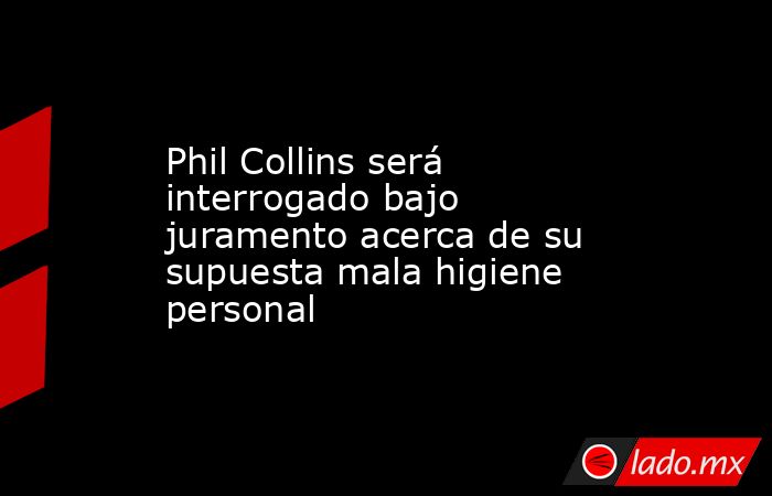 Phil Collins será interrogado bajo juramento acerca de su supuesta mala higiene personal. Noticias en tiempo real