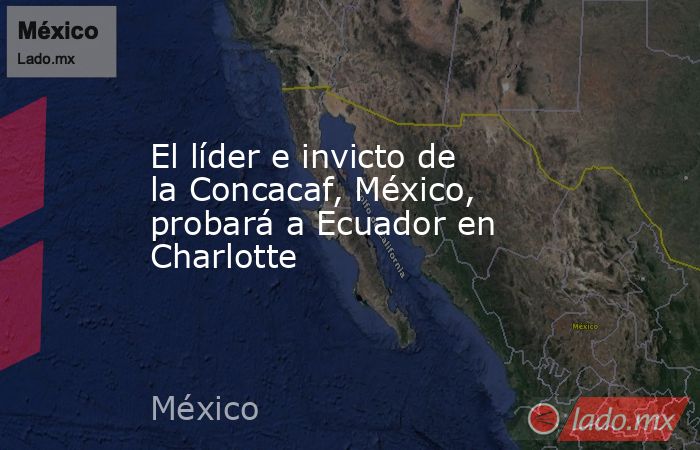 El líder e invicto de la Concacaf, México, probará a Ecuador en Charlotte. Noticias en tiempo real