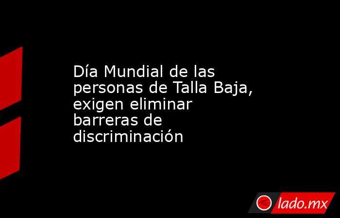 Día Mundial de las personas de Talla Baja, exigen eliminar barreras de discriminación. Noticias en tiempo real