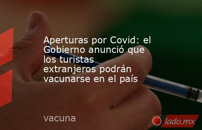Aperturas por Covid: el Gobierno anunció que los turistas extranjeros podrán vacunarse en el país. Noticias en tiempo real