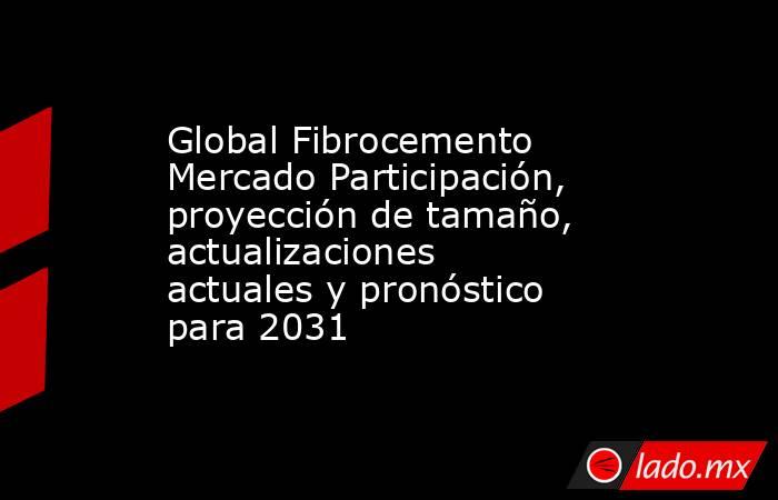 Global Fibrocemento Mercado Participación, proyección de tamaño, actualizaciones actuales y pronóstico para 2031. Noticias en tiempo real