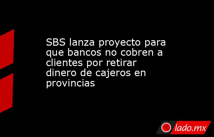 SBS lanza proyecto para que bancos no cobren a clientes por retirar dinero de cajeros en provincias. Noticias en tiempo real