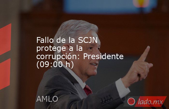 Fallo de la SCJN protege a la corrupción: Presidente (09:00 h). Noticias en tiempo real