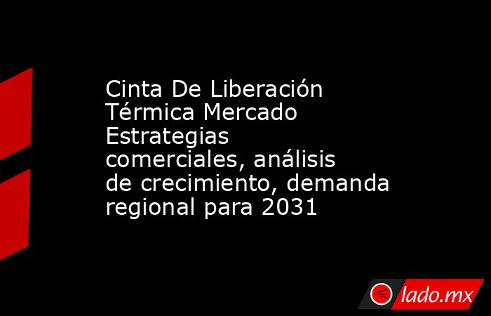 Cinta De Liberación Térmica Mercado Estrategias comerciales, análisis de crecimiento, demanda regional para 2031. Noticias en tiempo real