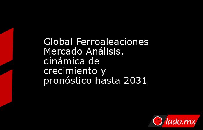Global Ferroaleaciones Mercado Análisis, dinámica de crecimiento y pronóstico hasta 2031. Noticias en tiempo real