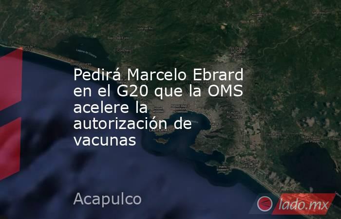 Pedirá Marcelo Ebrard en el G20 que la OMS acelere la autorización de vacunas. Noticias en tiempo real