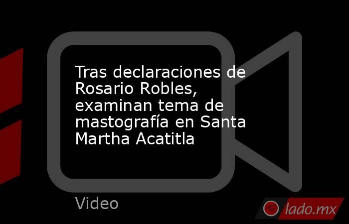 Tras declaraciones de Rosario Robles, examinan tema de mastografía en Santa Martha Acatitla. Noticias en tiempo real