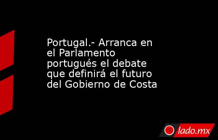 Portugal.- Arranca en el Parlamento portugués el debate que definirá el futuro del Gobierno de Costa. Noticias en tiempo real