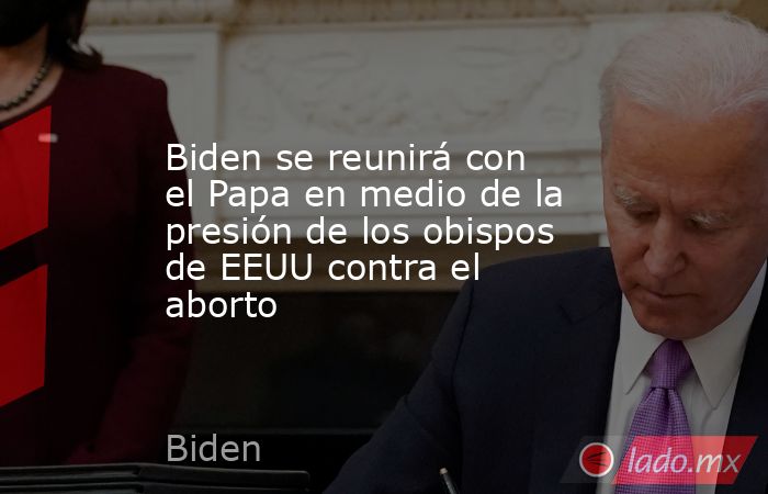 Biden se reunirá con el Papa en medio de la presión de los obispos de EEUU contra el aborto. Noticias en tiempo real