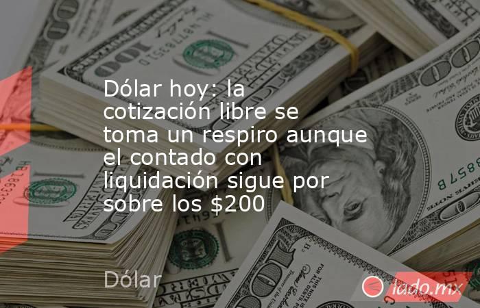Dólar hoy: la cotización libre se toma un respiro aunque el contado con liquidación sigue por sobre los $200. Noticias en tiempo real