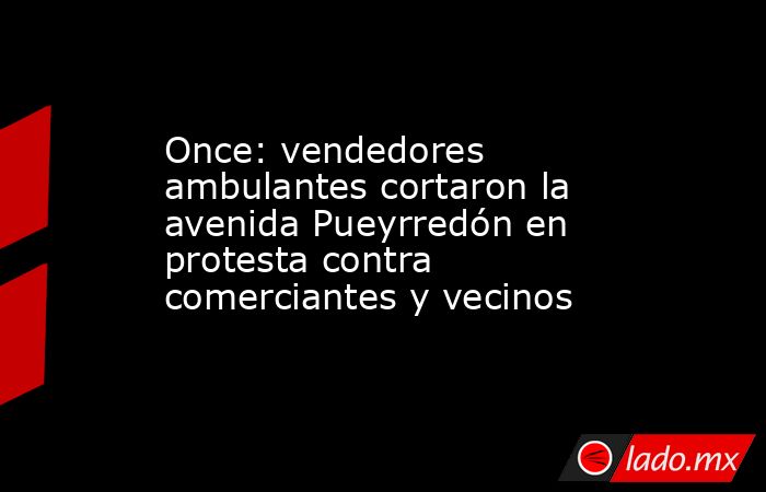 Once: vendedores ambulantes cortaron la avenida Pueyrredón en protesta contra comerciantes y vecinos. Noticias en tiempo real