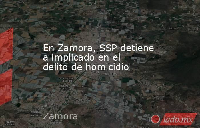 En Zamora, SSP detiene a implicado en el delito de homicidio. Noticias en tiempo real