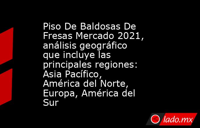 Piso De Baldosas De Fresas Mercado 2021, análisis geográfico que incluye las principales regiones: Asia Pacífico, América del Norte, Europa, América del Sur. Noticias en tiempo real