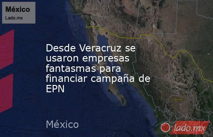 Desde Veracruz se usaron empresas fantasmas para financiar campaña de EPN. Noticias en tiempo real