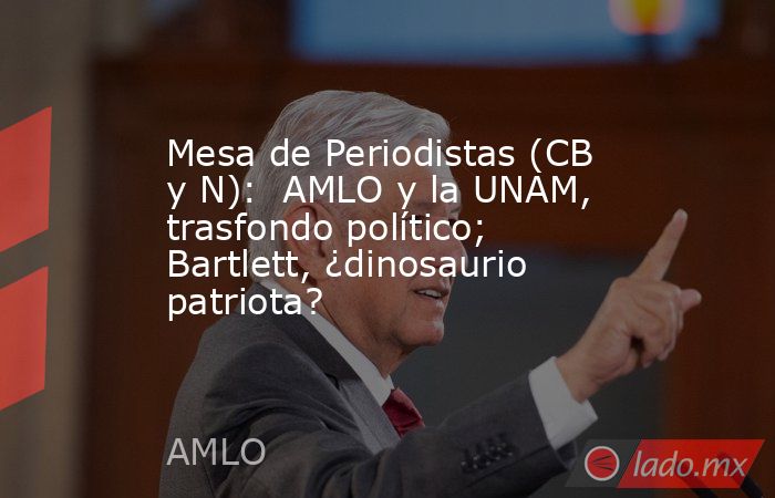 Mesa de Periodistas (CB y N):  AMLO y la UNAM, trasfondo político; Bartlett, ¿dinosaurio patriota?. Noticias en tiempo real