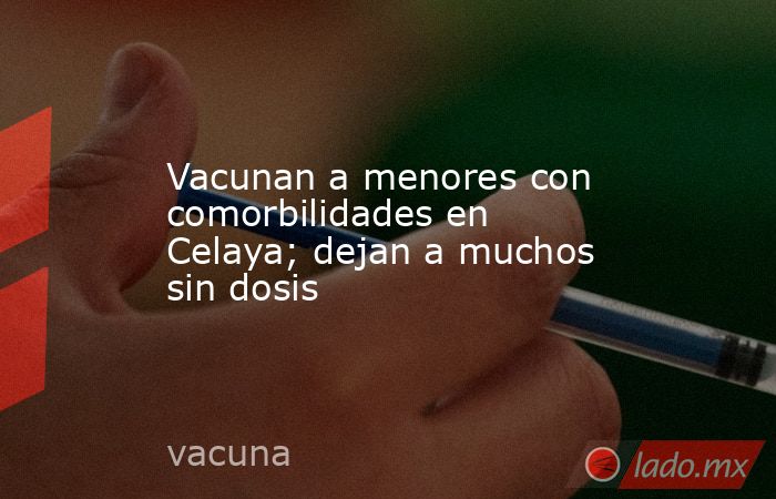 Vacunan a menores con comorbilidades en Celaya; dejan a muchos sin dosis. Noticias en tiempo real