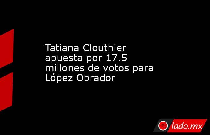 Tatiana Clouthier apuesta por 17.5 millones de votos para López Obrador. Noticias en tiempo real