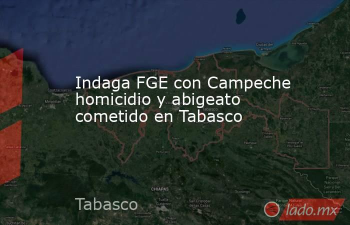 Indaga FGE con Campeche homicidio y abigeato cometido en Tabasco. Noticias en tiempo real