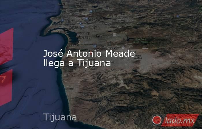José Antonio Meade llega a Tijuana. Noticias en tiempo real