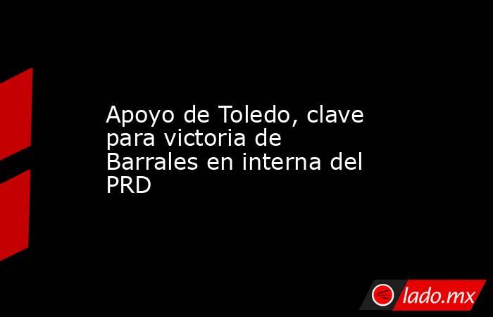 Apoyo de Toledo, clave para victoria de Barrales en interna del PRD. Noticias en tiempo real
