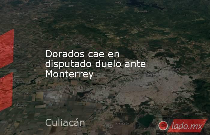 Dorados cae en disputado duelo ante Monterrey. Noticias en tiempo real