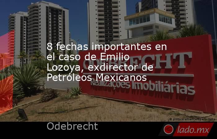 8 fechas importantes en el caso de Emilio Lozoya, exdirector de Petróleos Mexicanos. Noticias en tiempo real