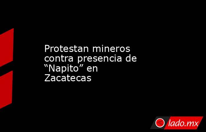 Protestan mineros contra presencia de “Napito” en Zacatecas. Noticias en tiempo real