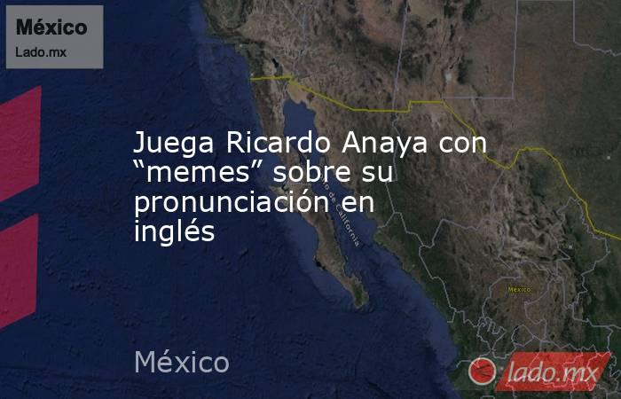 Juega Ricardo Anaya con “memes” sobre su pronunciación en inglés. Noticias en tiempo real
