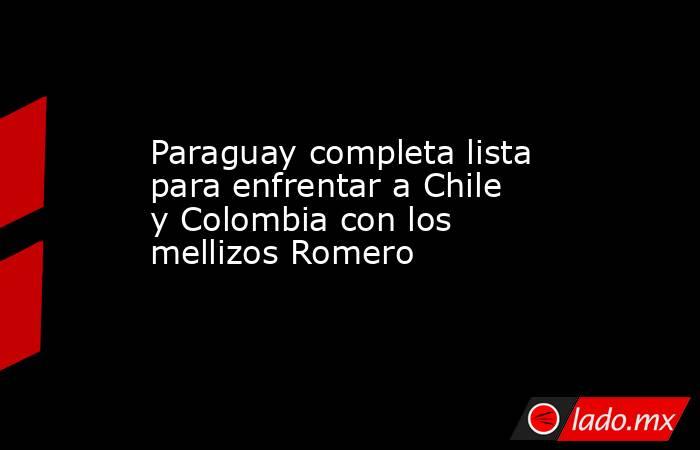Paraguay completa lista para enfrentar a Chile y Colombia con los mellizos Romero. Noticias en tiempo real