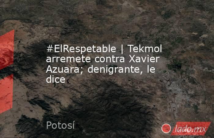 #ElRespetable | Tekmol arremete contra Xavier Azuara; denigrante, le dice. Noticias en tiempo real