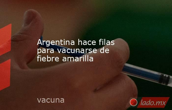 Argentina hace filas para vacunarse de fiebre amarilla. Noticias en tiempo real