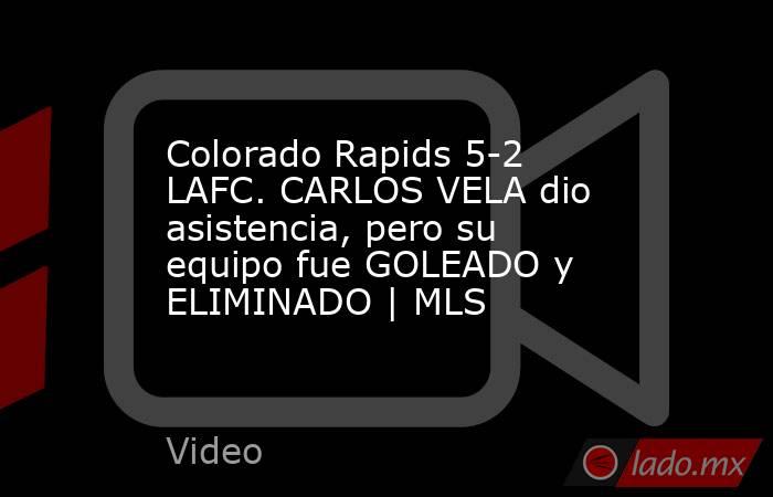 Colorado Rapids 5-2 LAFC. CARLOS VELA dio asistencia, pero su equipo fue GOLEADO y ELIMINADO | MLS. Noticias en tiempo real